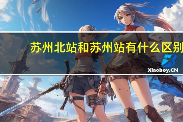 苏州北站和苏州站有什么区别