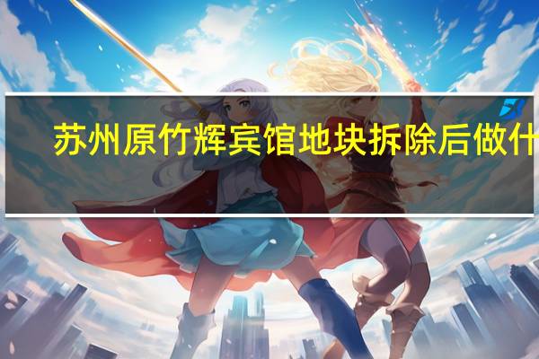 苏州原竹辉宾馆地块拆除后做什么