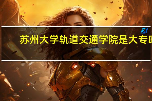 苏州大学轨道交通学院是大专吗