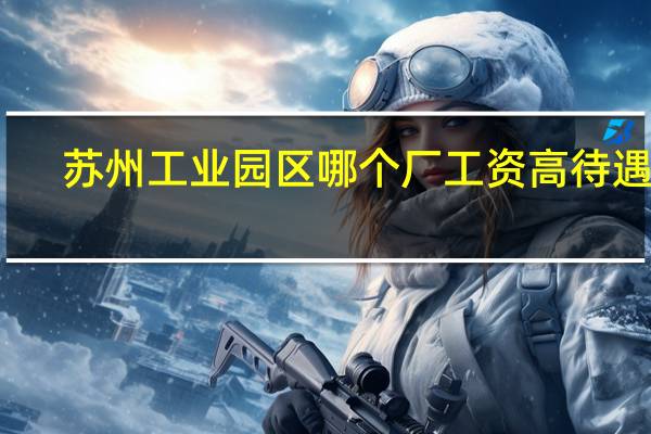 苏州工业园区哪个厂工资高待遇好