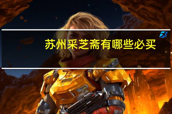 苏州采芝斋有哪些必买