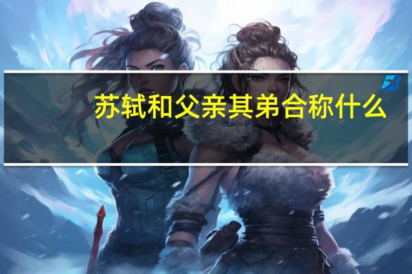 苏轼和父亲其弟合称什么