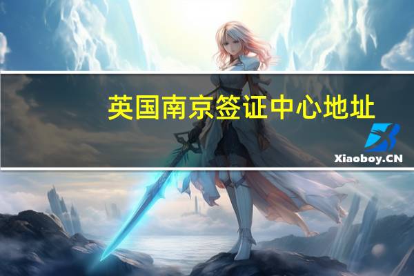 英国南京签证中心地址(英国南京签证中心地址在哪里)
