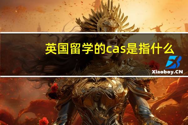 英国留学的cas是指什么