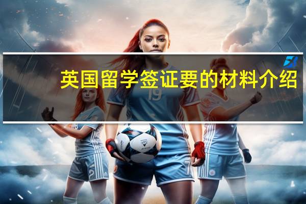 英国留学签证要的材料介绍