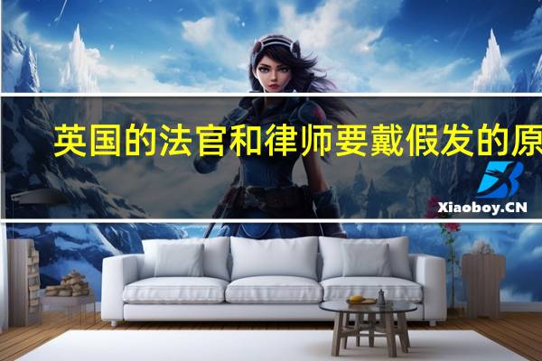 英国的法官和律师要戴假发的原因