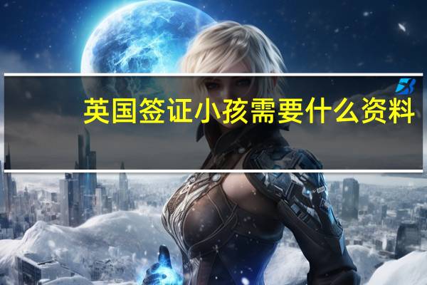 英国签证小孩需要什么资料(英国学生签证准备材料)