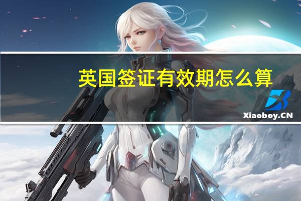 英国签证有效期怎么算