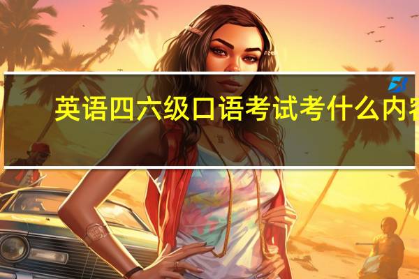 英语四六级口语考试考什么内容