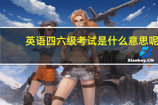 英语四六级考试是什么意思呢