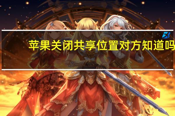 苹果关闭共享位置对方知道吗