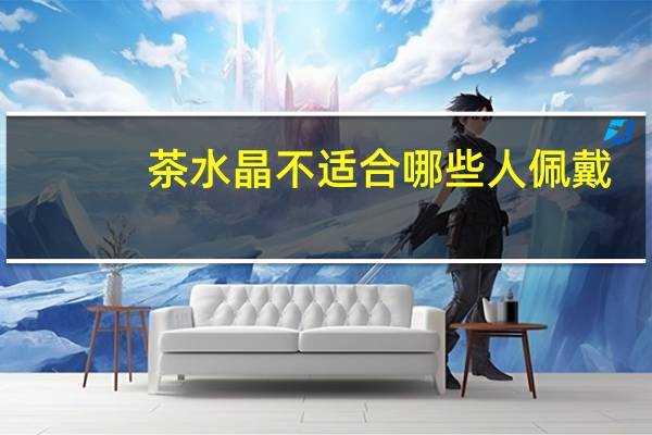 茶水晶不适合哪些人佩戴
