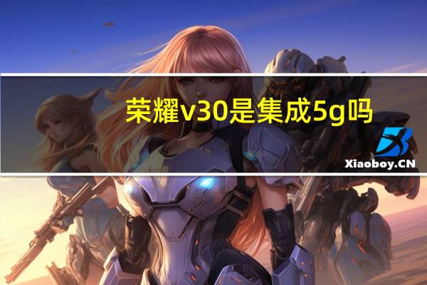 荣耀v30是集成5g吗