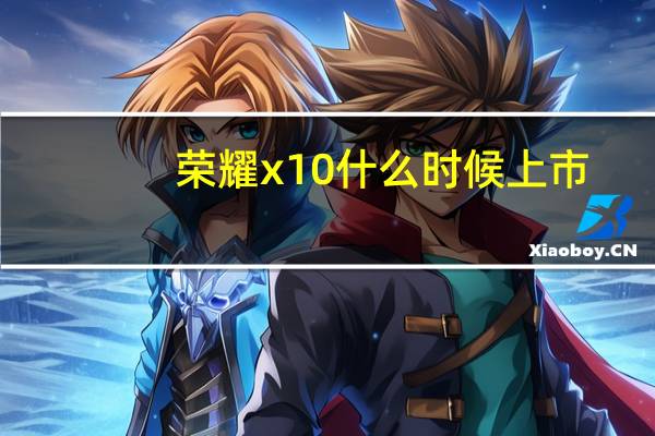 荣耀x10什么时候上市