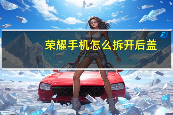 荣耀手机怎么拆开后盖