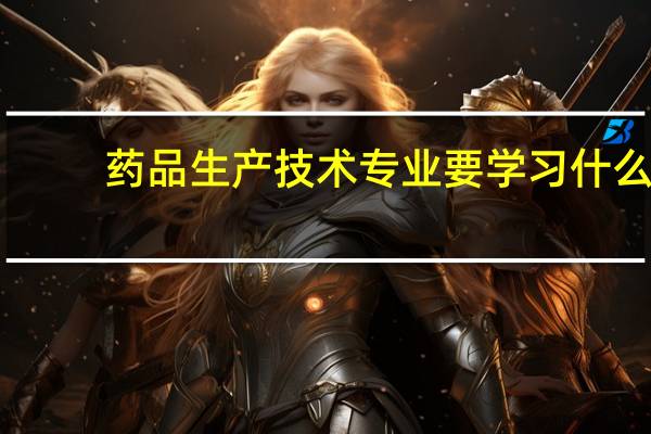 药品生产技术专业要学习什么