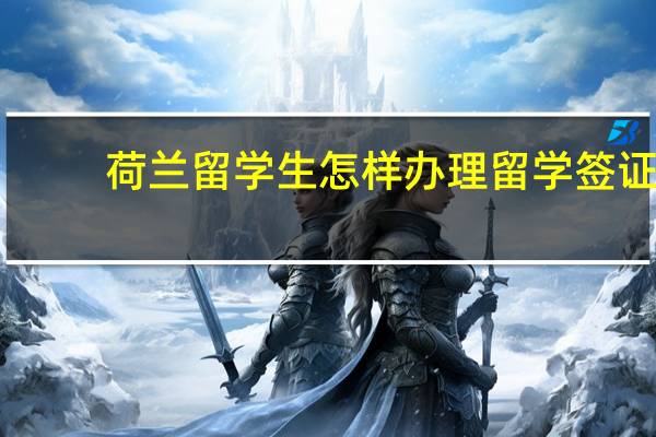 荷兰留学生怎样办理留学签证