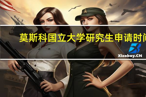 莫斯科国立大学研究生申请时间