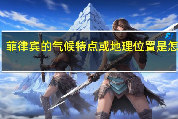 菲律宾的气候特点或地理位置是怎样的