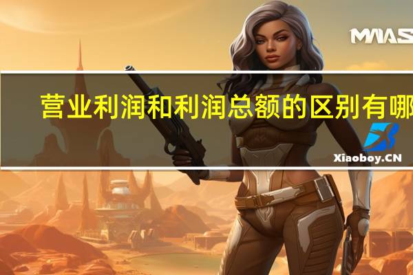 营业利润和利润总额的区别有哪些
