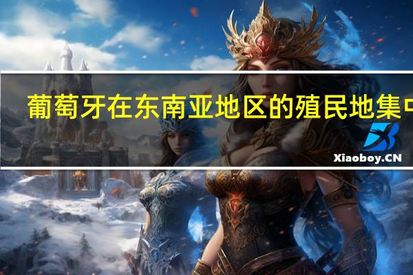 葡萄牙在东南亚地区的殖民地集中在