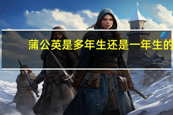 蒲公英是多年生还是一年生的