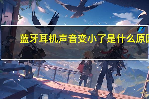 蓝牙耳机声音变小了是什么原因