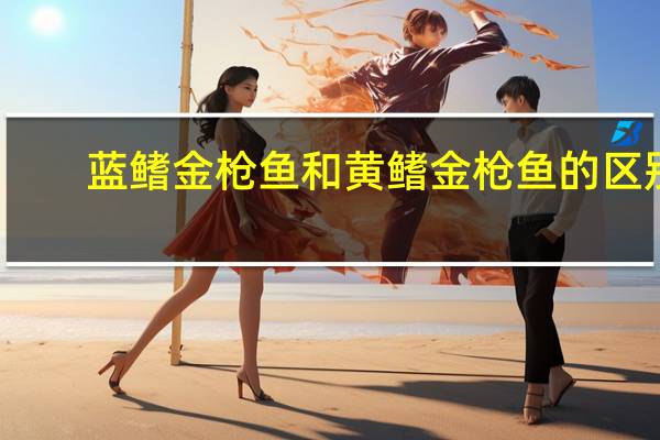 蓝鳍金枪鱼和黄鳍金枪鱼的区别
