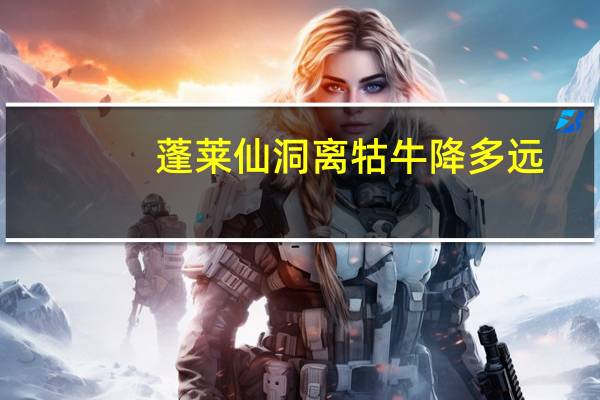 蓬莱仙洞离牯牛降多远