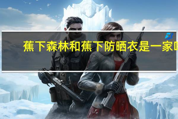 蕉下森林和蕉下防晒衣是一家吗