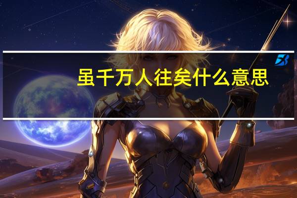 虽千万人往矣什么意思