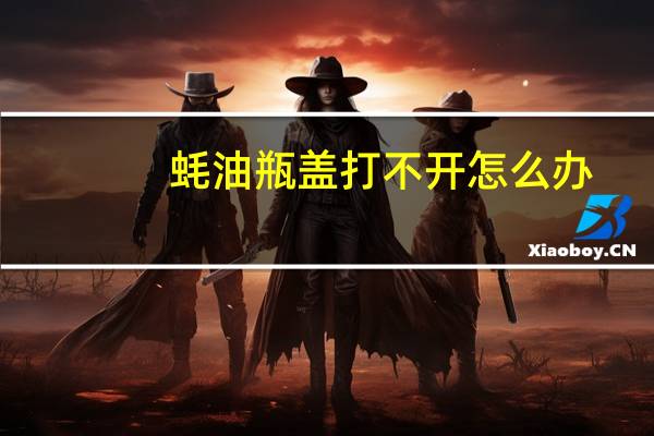蚝油瓶盖打不开怎么办