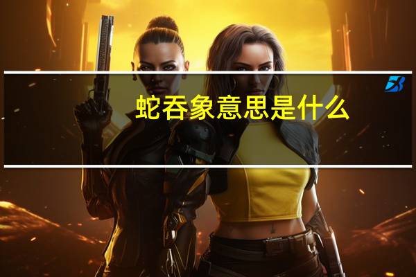 蛇吞象意思是什么