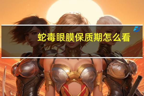 蛇毒眼膜保质期怎么看