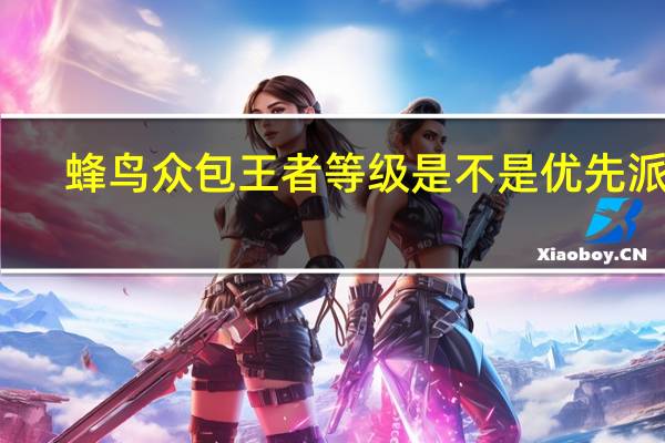 蜂鸟众包王者等级是不是优先派单