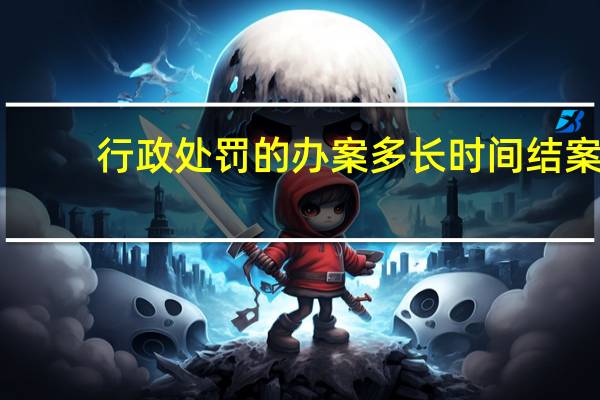 行政处罚的办案多长时间结案