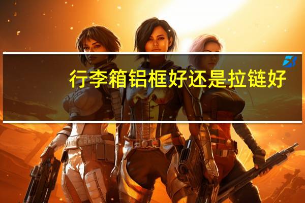 行李箱铝框好还是拉链好