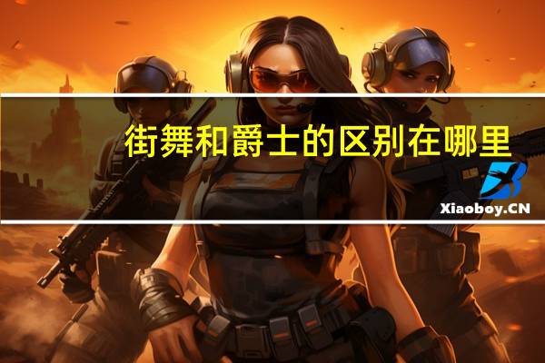 街舞和爵士的区别在哪里