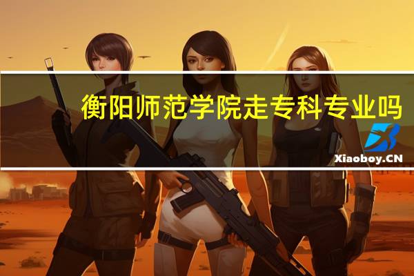 衡阳师范学院走专科专业吗