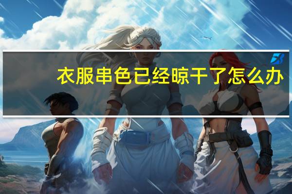 衣服串色已经晾干了怎么办