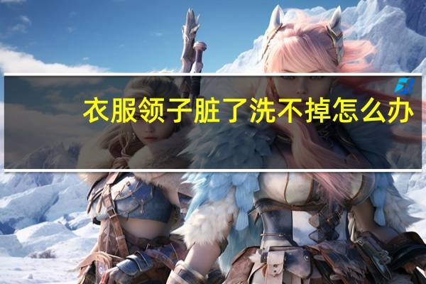 衣服领子脏了洗不掉怎么办