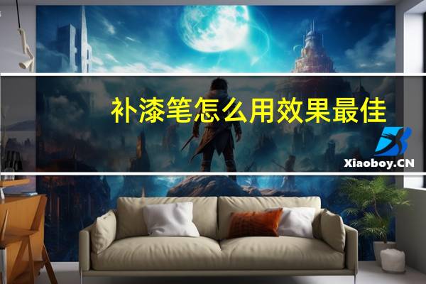 补漆笔怎么用效果最佳