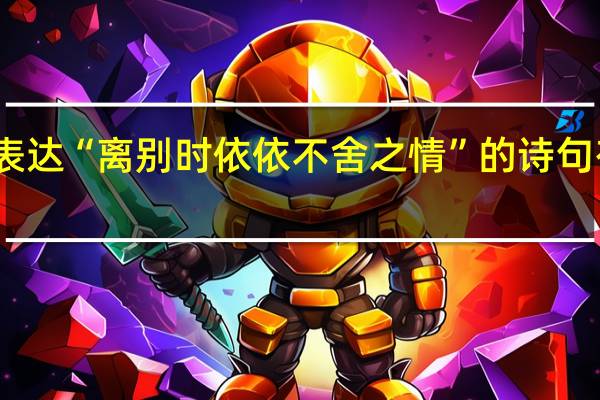 表达“离别时依依不舍之情”的诗句有哪些