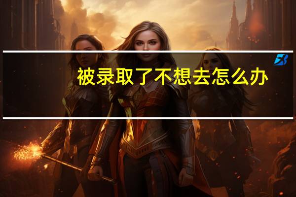 被录取了不想去怎么办