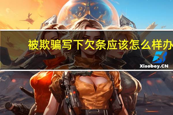 被欺骗写下欠条应该怎么样办