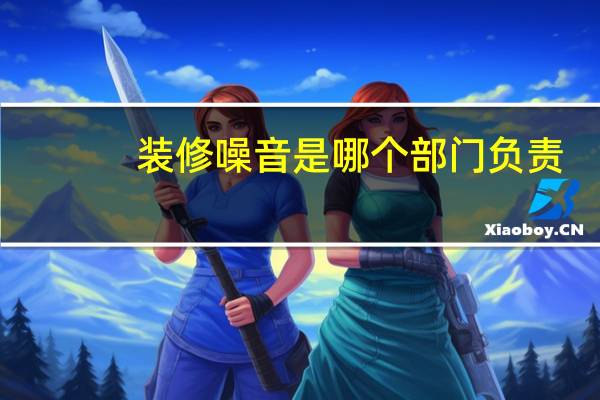 装修噪音是哪个部门负责