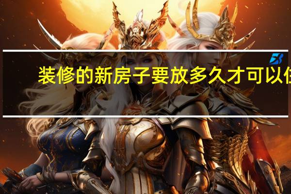 装修的新房子要放多久才可以住