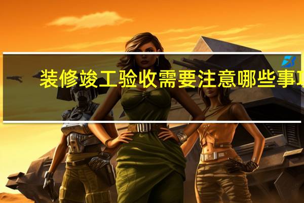 装修竣工验收需要注意哪些事项