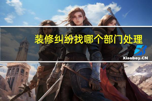 装修纠纷找哪个部门处理