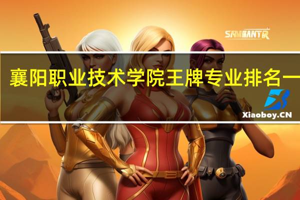 襄阳职业技术学院王牌专业排名一览表